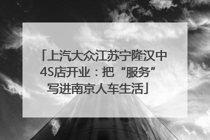 上汽大众江苏宁隆汉中4S店开业：把“服务”写进南京人车生活