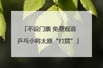 不设门票 免费观赛 乒乓小将太原“打擂”