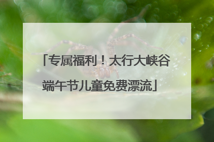 专属福利！太行大峡谷端午节儿童免费漂流