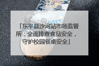 东平县沙河站市场监管所：全面排查食品安全，守护校园餐桌安全