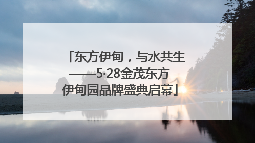 东方伊甸，与水共生——5·28金茂东方伊甸园品牌盛典启幕