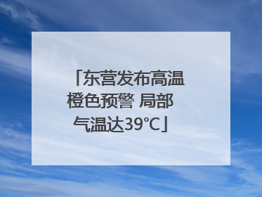 东营发布高温橙色预警 局部气温达39℃