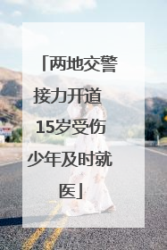 两地交警接力开道 15岁受伤少年及时就医
