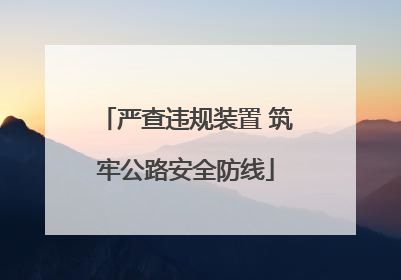 严查违规装置 筑牢公路安全防线