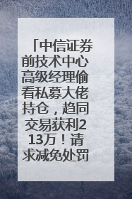 中信证券前技术中心高级经理偷看私募大佬持仓，趋同交易获利213万！请求减免处罚无效，被罚没426万