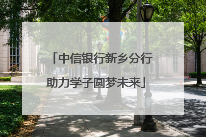 中信银行新乡分行助力学子圆梦未来