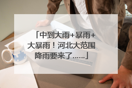 中到大雨+暴雨+大暴雨！河北大范围降雨要来了……