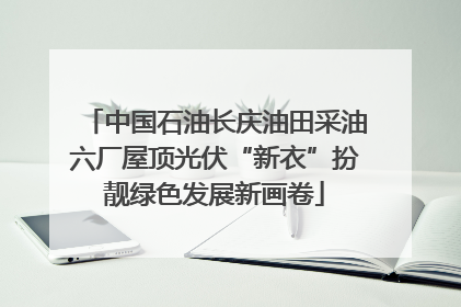 中国石油长庆油田采油六厂屋顶光伏“新衣”扮靓绿色发展新画卷