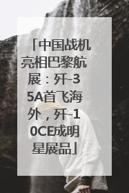 中国战机亮相巴黎航展：歼-35A首飞海外，歼-10CE成明星展品