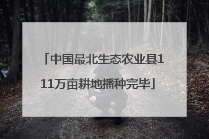 中国最北生态农业县111万亩耕地播种完毕