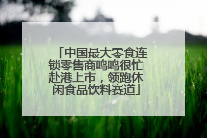 中国最大零食连锁零售商鸣鸣很忙赴港上市，领跑休闲食品饮料赛道