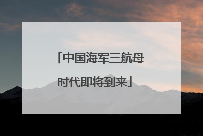 中国海军三航母时代即将到来