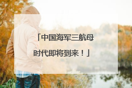 中国海军三航母时代即将到来！