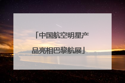 中国航空明星产品亮相巴黎航展