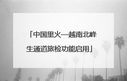 中国里火—越南北峰生通道旅检功能启用
