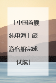 中国首艘纯电海上旅游客船完成试航