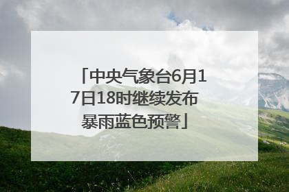 中央气象台6月17日18时继续发布暴雨蓝色预警