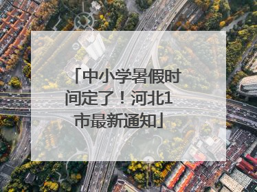 中小学暑假时间定了！河北1市最新通知