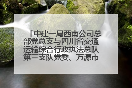 中建一局西南公司总部党总支与四川省交通运输综合行政执法总队第三支队党委、万源市草坝镇莲花院村党支部开展党建联建