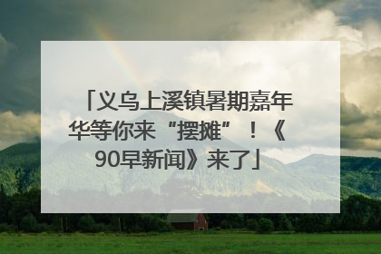 义乌上溪镇暑期嘉年华等你来“摆摊”！《90早新闻》来了