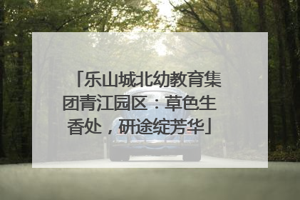 乐山城北幼教育集团青江园区：草色生香处，研途绽芳华