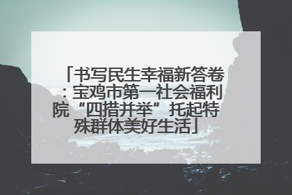 书写民生幸福新答卷：宝鸡市第一社会福利院“四措并举”托起特殊群体美好生活
