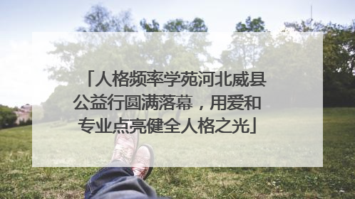 人格频率学苑河北威县公益行圆满落幕，用爱和专业点亮健全人格之光