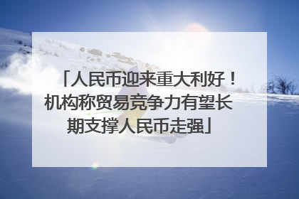 人民币迎来重大利好！机构称贸易竞争力有望长期支撑人民币走强