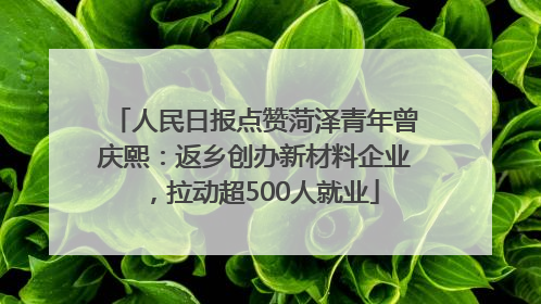 人民日报点赞菏泽青年曾庆熙：返乡创办新材料企业，拉动超500人就业