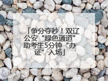 争分夺秒！双辽公安“绿色通道”助考生5分钟“办证”入场