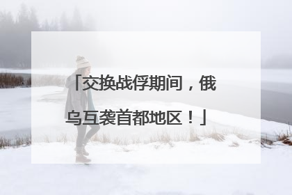 交换战俘期间，俄乌互袭首都地区！