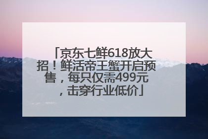 京东七鲜618放大招！鲜活帝王蟹开启预售，每只仅需499元，击穿行业低价