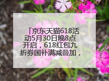 京东天猫618活动5月30日晚8点开启，618红包九折券国补满减叠加，力度堪比双十一