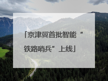 京津冀首批智能“铁路哨兵”上线