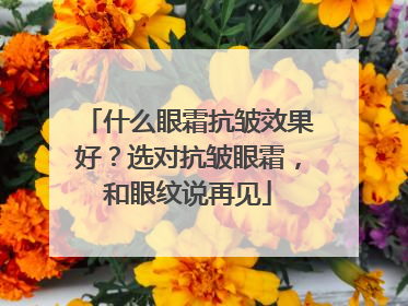 什么眼霜抗皱效果好？选对抗皱眼霜，和眼纹说再见
