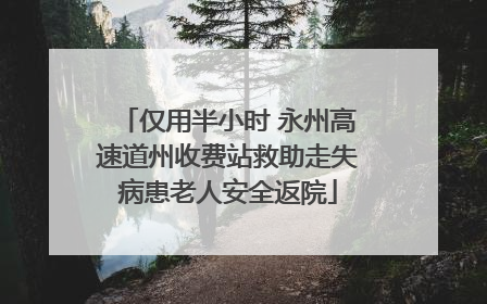 仅用半小时 永州高速道州收费站救助走失病患老人安全返院