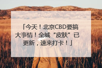 今天！北京CBD要搞大事情！全城“皮肤”已更新，速来打卡！