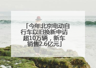 今年北京电动自行车以旧换新申请超10万辆，新车销售2.6亿元