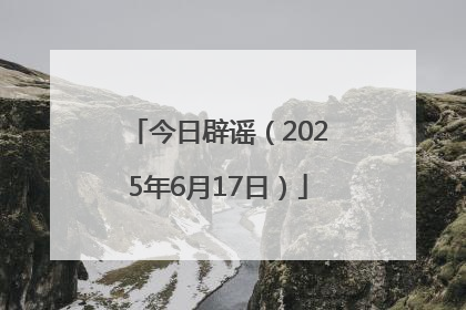 今日辟谣（2025年6月17日）