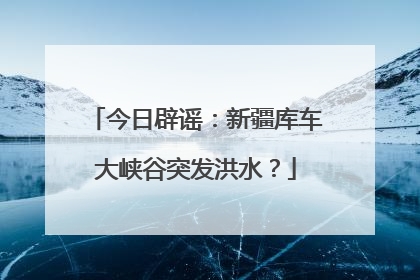 今日辟谣：新疆库车大峡谷突发洪水？