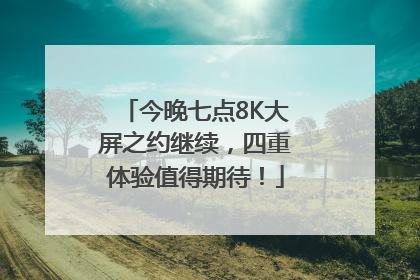 今晚七点8K大屏之约继续，四重体验值得期待！