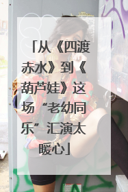 从《四渡赤水》到《葫芦娃》这场“老幼同乐”汇演太暖心