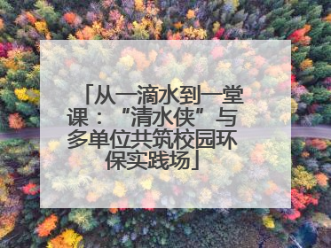 从一滴水到一堂课：“清水侠”与多单位共筑校园环保实践场