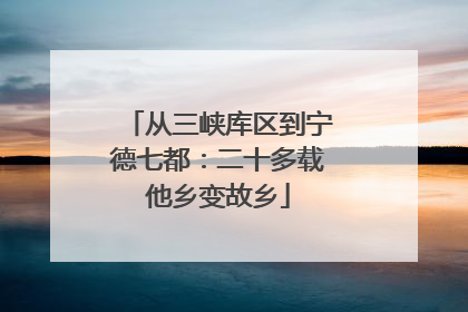 从三峡库区到宁德七都：二十多载他乡变故乡