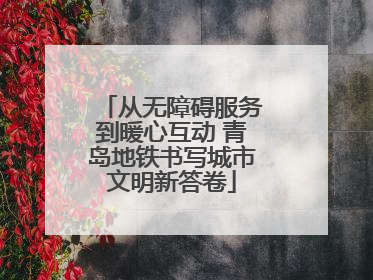 从无障碍服务到暖心互动 青岛地铁书写城市文明新答卷