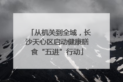 从机关到全域，长沙天心区启动健康膳食“五进”行动