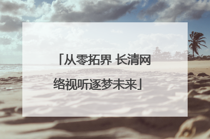 从零拓界 长清网络视听逐梦未来