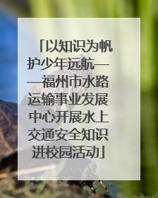 以知识为帆护少年远航——福州市水路运输事业发展中心开展水上交通安全知识进校园活动
