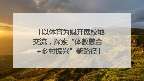 以体育为媒开展校地交流，探索“体教融合+乡村振兴”新路径