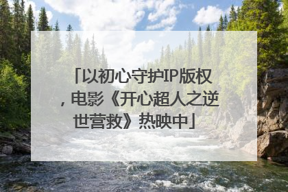 以初心守护IP版权，电影《开心超人之逆世营救》热映中